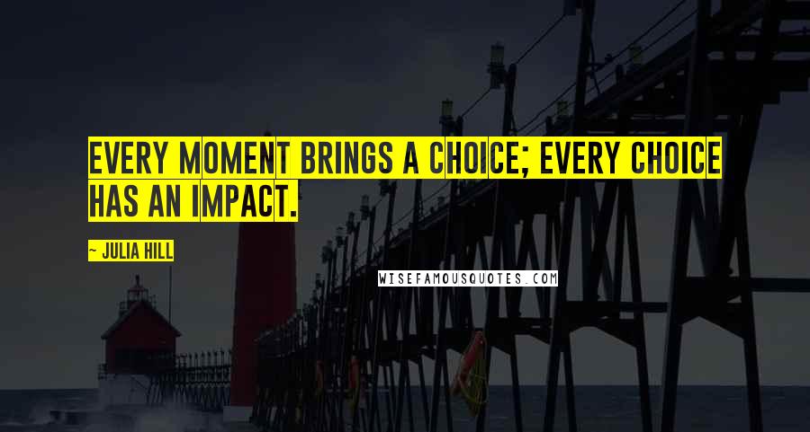 Julia Hill Quotes: Every moment brings a choice; every choice has an impact.