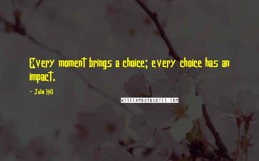 Julia Hill Quotes: Every moment brings a choice; every choice has an impact.