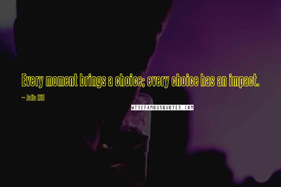 Julia Hill Quotes: Every moment brings a choice; every choice has an impact.