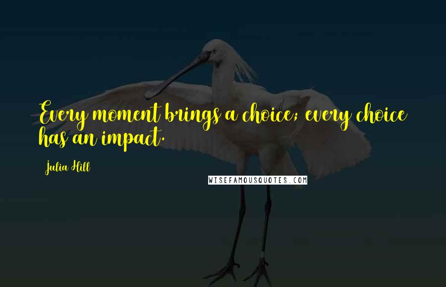 Julia Hill Quotes: Every moment brings a choice; every choice has an impact.