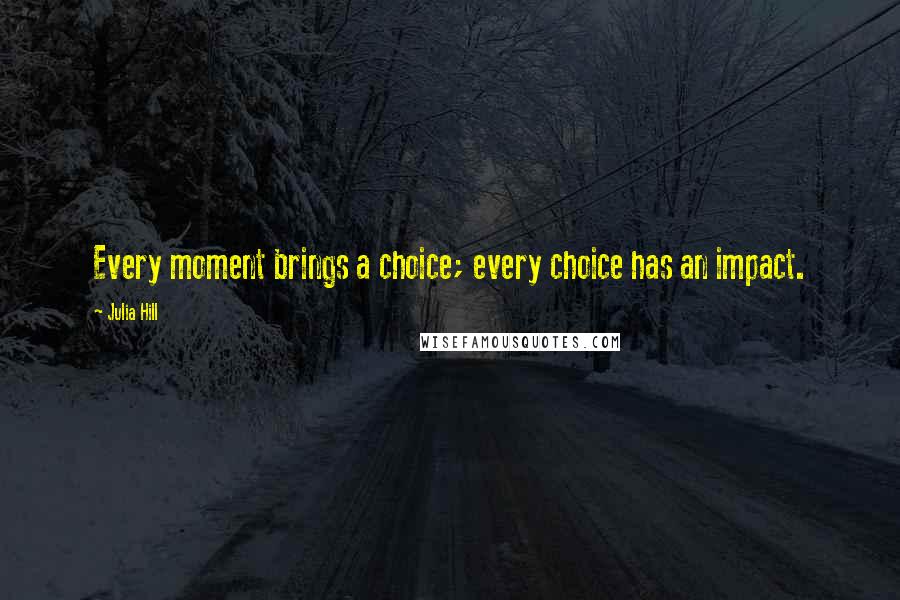 Julia Hill Quotes: Every moment brings a choice; every choice has an impact.