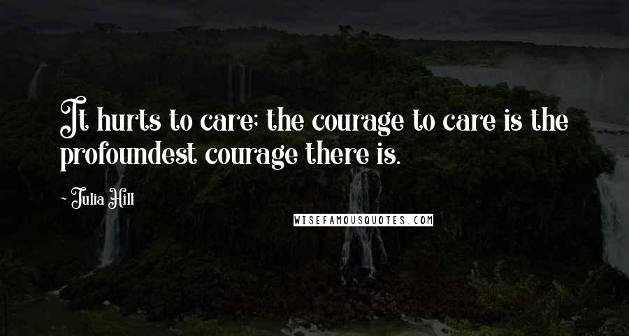 Julia Hill Quotes: It hurts to care; the courage to care is the profoundest courage there is.