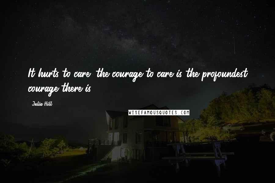 Julia Hill Quotes: It hurts to care; the courage to care is the profoundest courage there is.