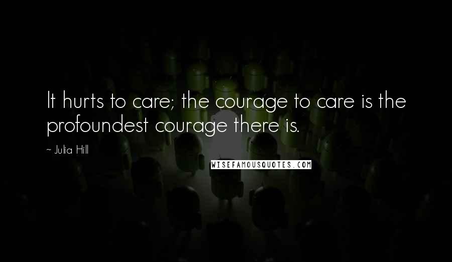 Julia Hill Quotes: It hurts to care; the courage to care is the profoundest courage there is.