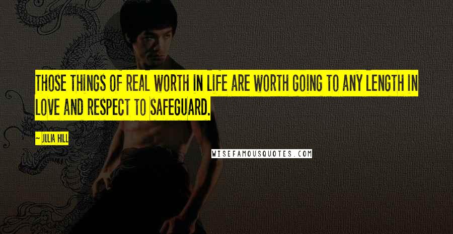 Julia Hill Quotes: Those things of real worth in life are worth going to any length in love and respect to safeguard.