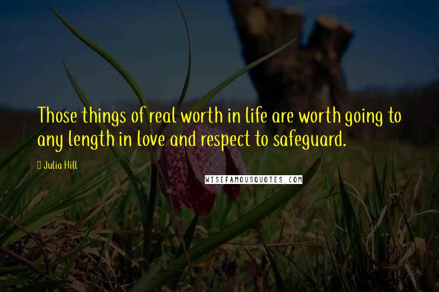 Julia Hill Quotes: Those things of real worth in life are worth going to any length in love and respect to safeguard.