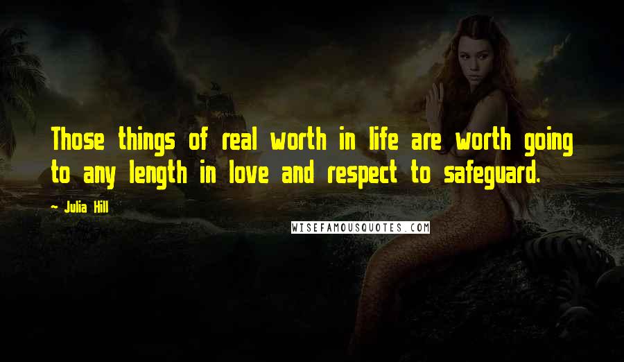 Julia Hill Quotes: Those things of real worth in life are worth going to any length in love and respect to safeguard.