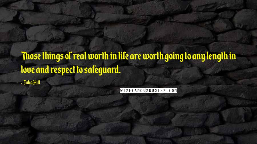 Julia Hill Quotes: Those things of real worth in life are worth going to any length in love and respect to safeguard.