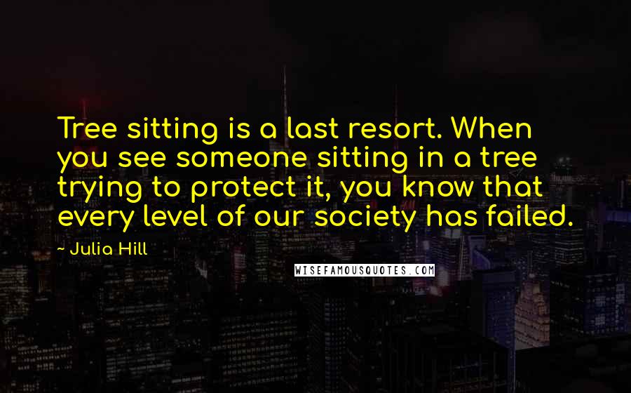 Julia Hill Quotes: Tree sitting is a last resort. When you see someone sitting in a tree trying to protect it, you know that every level of our society has failed.
