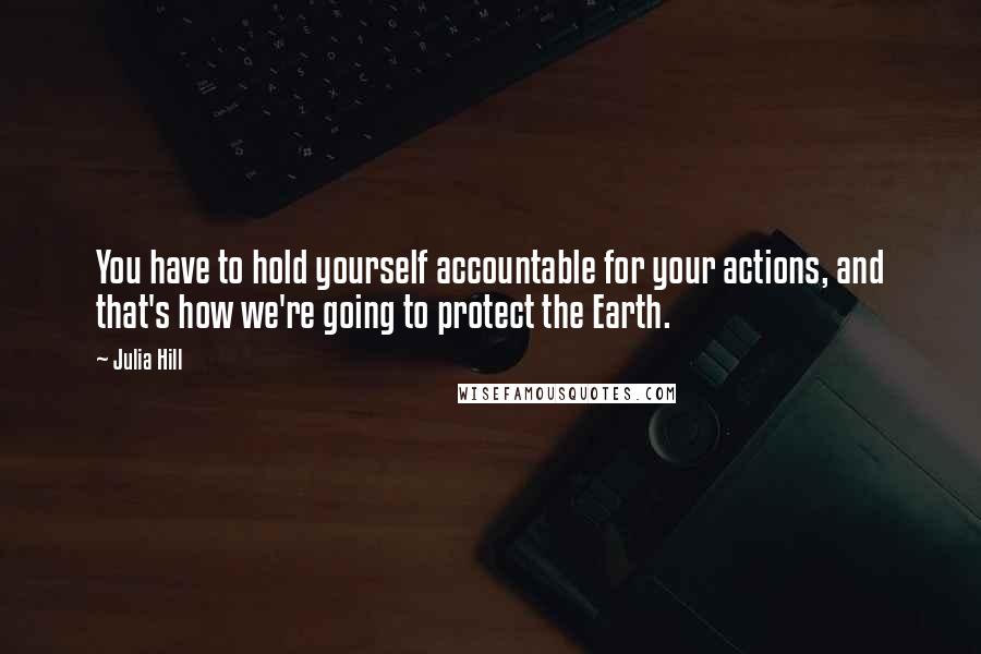 Julia Hill Quotes: You have to hold yourself accountable for your actions, and that's how we're going to protect the Earth.