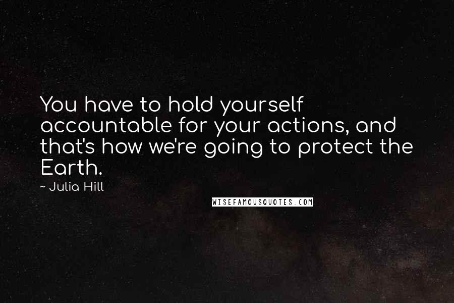 Julia Hill Quotes: You have to hold yourself accountable for your actions, and that's how we're going to protect the Earth.