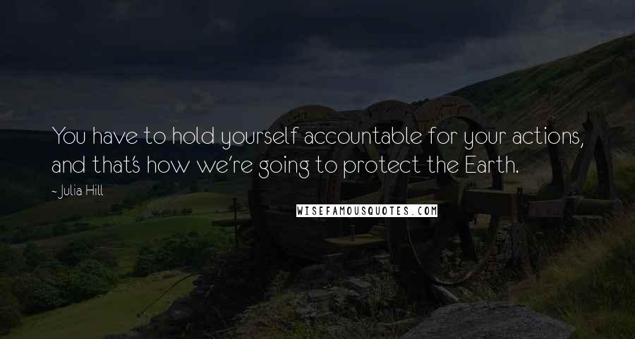 Julia Hill Quotes: You have to hold yourself accountable for your actions, and that's how we're going to protect the Earth.