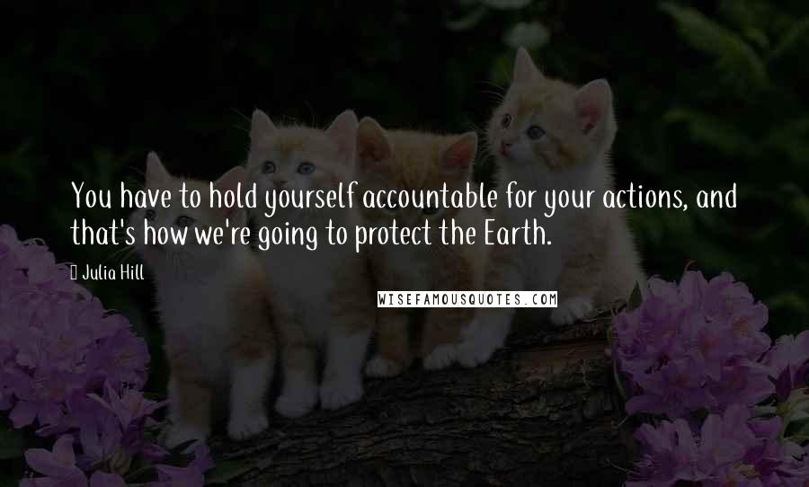 Julia Hill Quotes: You have to hold yourself accountable for your actions, and that's how we're going to protect the Earth.