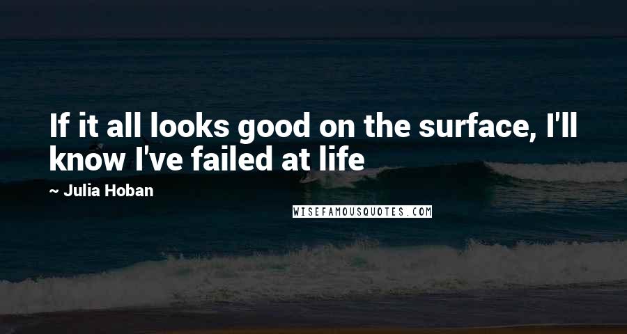 Julia Hoban Quotes: If it all looks good on the surface, I'll know I've failed at life