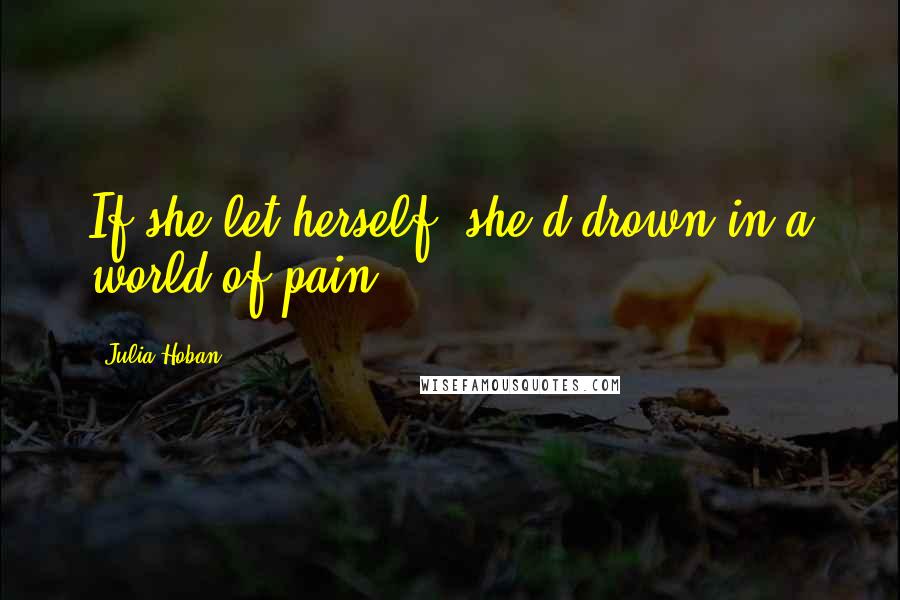 Julia Hoban Quotes: If she let herself, she'd drown in a world of pain