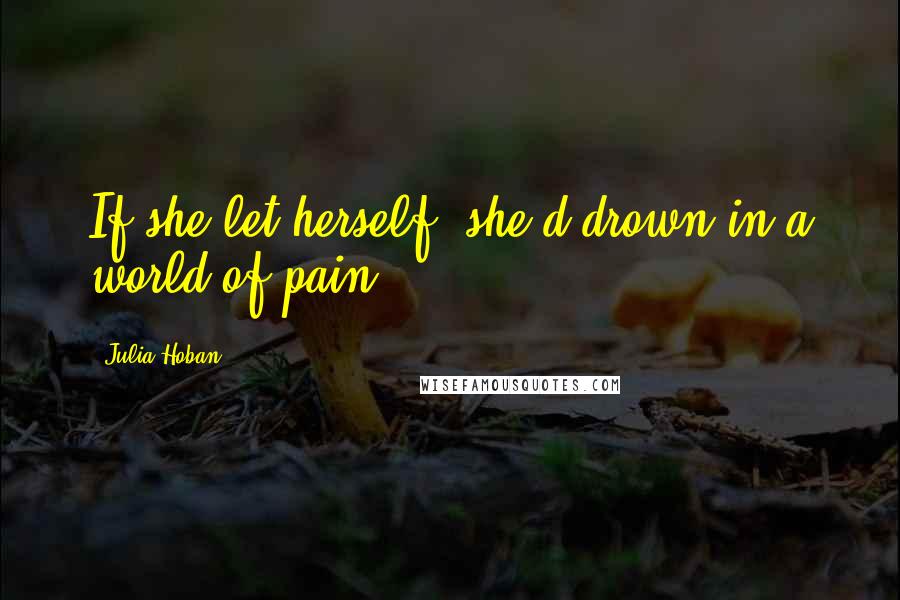 Julia Hoban Quotes: If she let herself, she'd drown in a world of pain