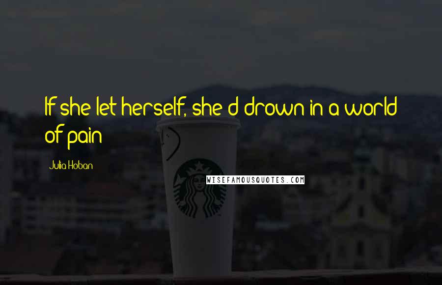 Julia Hoban Quotes: If she let herself, she'd drown in a world of pain