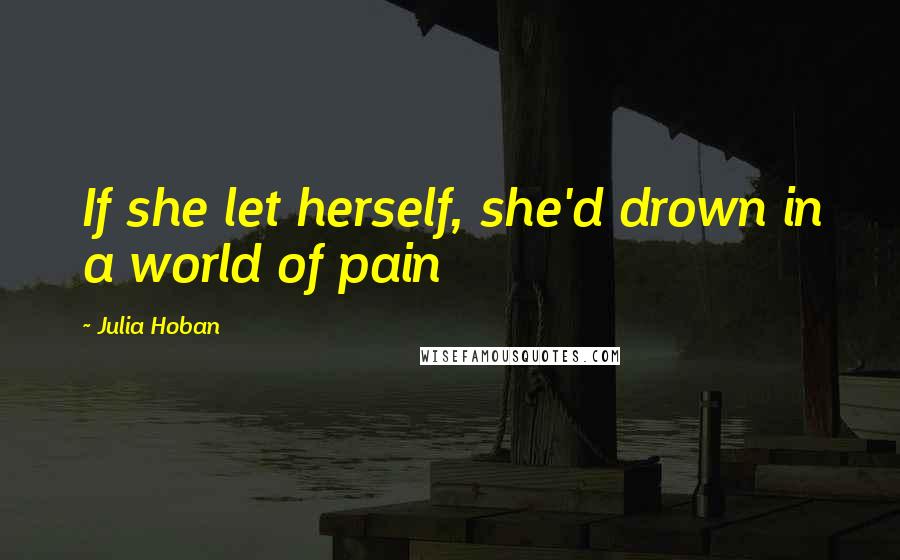 Julia Hoban Quotes: If she let herself, she'd drown in a world of pain