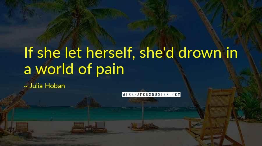 Julia Hoban Quotes: If she let herself, she'd drown in a world of pain