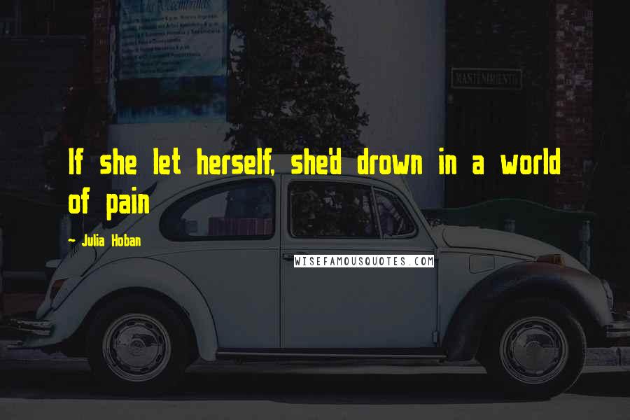 Julia Hoban Quotes: If she let herself, she'd drown in a world of pain