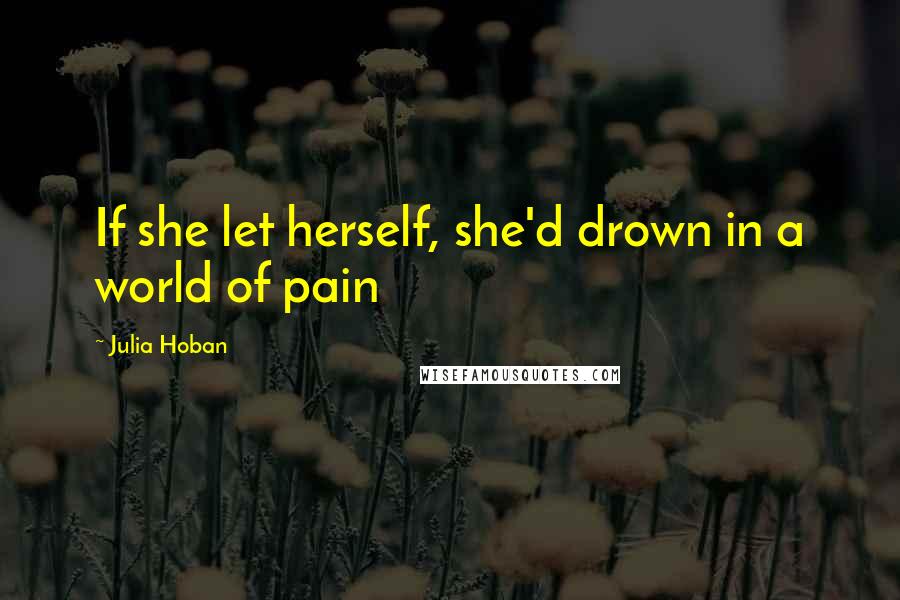 Julia Hoban Quotes: If she let herself, she'd drown in a world of pain