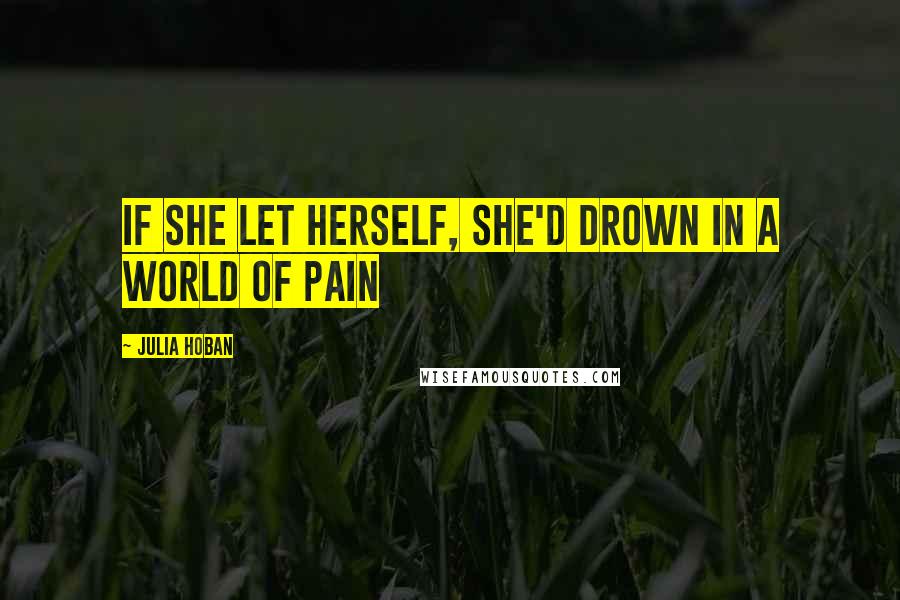 Julia Hoban Quotes: If she let herself, she'd drown in a world of pain