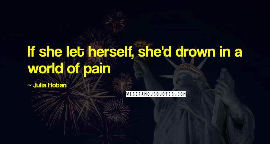 Julia Hoban Quotes: If she let herself, she'd drown in a world of pain