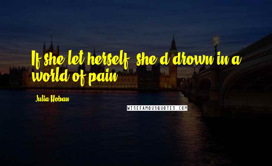 Julia Hoban Quotes: If she let herself, she'd drown in a world of pain