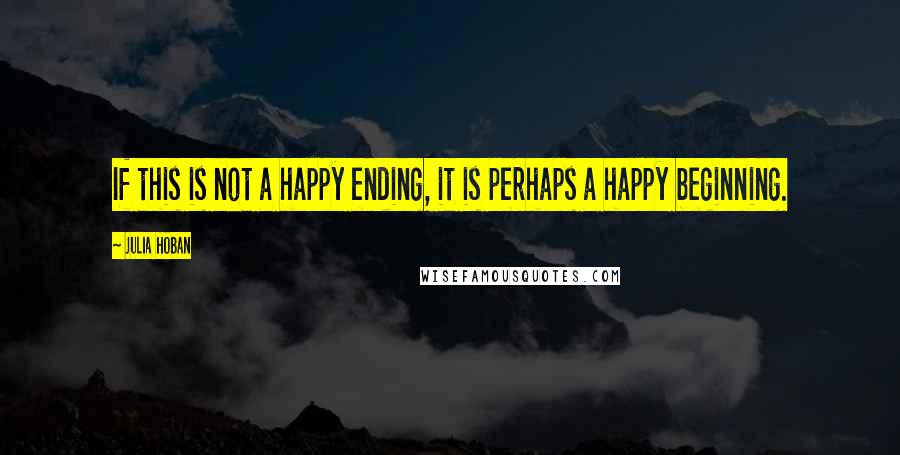 Julia Hoban Quotes: If this is not a happy ending, it is perhaps a happy beginning.