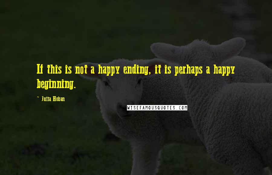 Julia Hoban Quotes: If this is not a happy ending, it is perhaps a happy beginning.