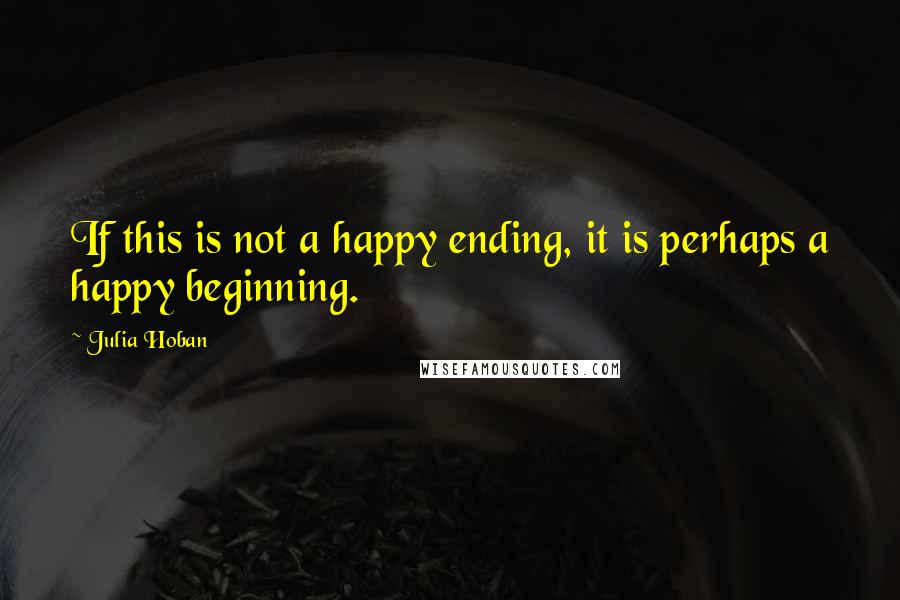 Julia Hoban Quotes: If this is not a happy ending, it is perhaps a happy beginning.