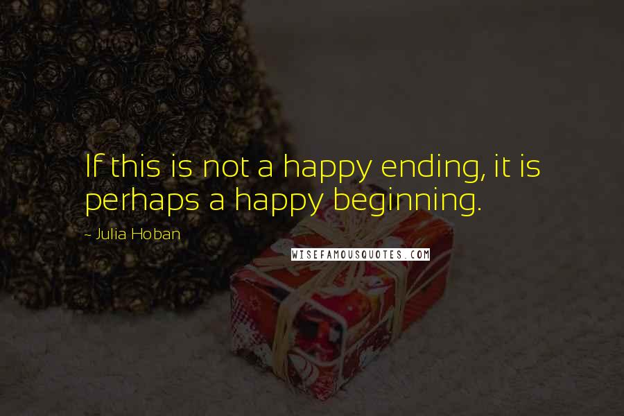 Julia Hoban Quotes: If this is not a happy ending, it is perhaps a happy beginning.