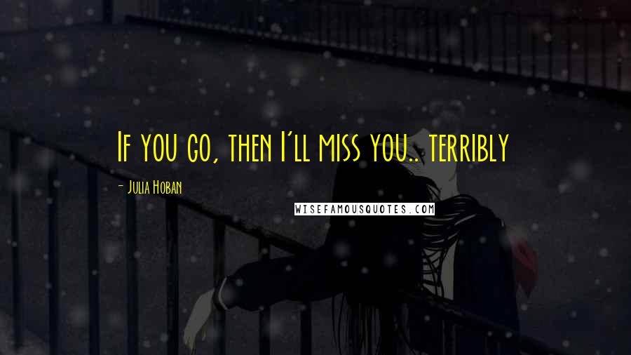 Julia Hoban Quotes: If you go, then I'll miss you.. terribly