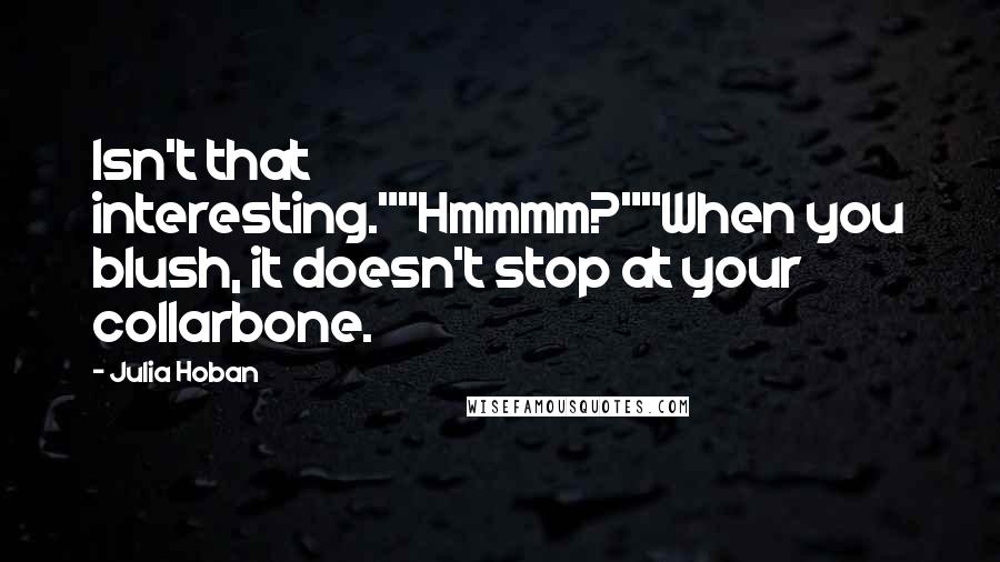 Julia Hoban Quotes: Isn't that interesting.""Hmmmm?""When you blush, it doesn't stop at your collarbone.