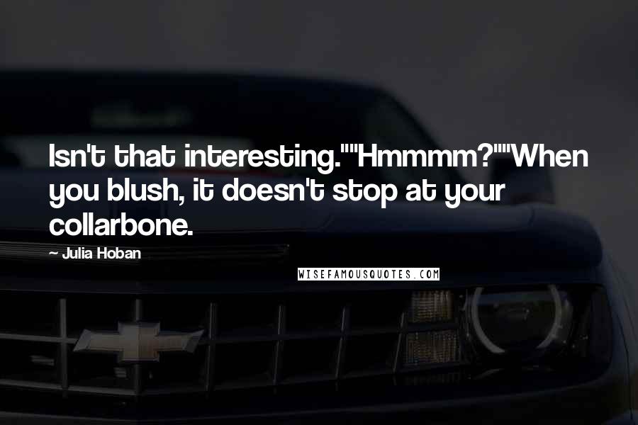 Julia Hoban Quotes: Isn't that interesting.""Hmmmm?""When you blush, it doesn't stop at your collarbone.