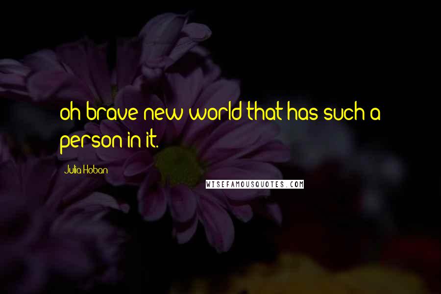 Julia Hoban Quotes: oh brave new world that has such a person in it.