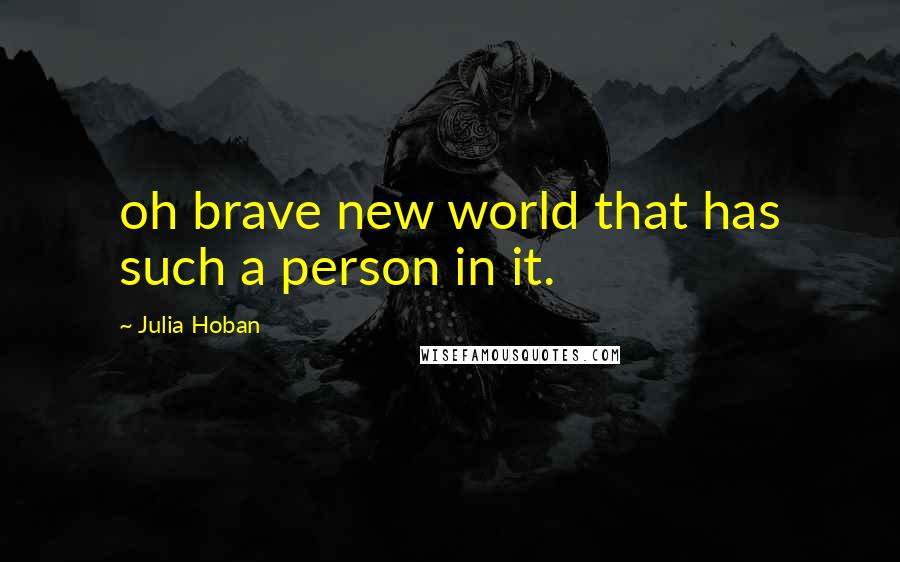 Julia Hoban Quotes: oh brave new world that has such a person in it.