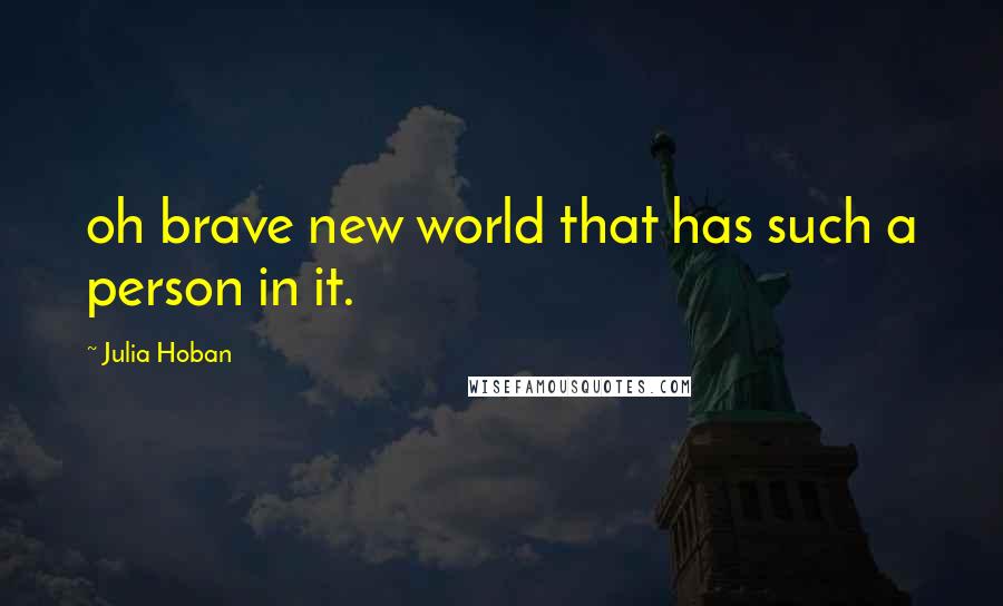 Julia Hoban Quotes: oh brave new world that has such a person in it.