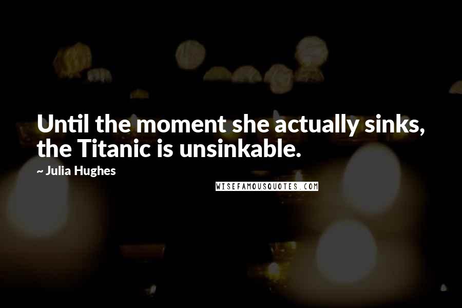 Julia Hughes Quotes: Until the moment she actually sinks, the Titanic is unsinkable.