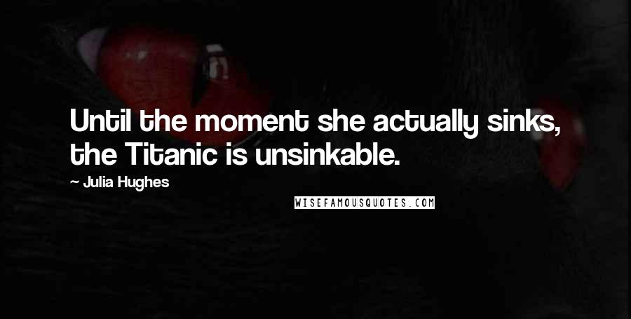 Julia Hughes Quotes: Until the moment she actually sinks, the Titanic is unsinkable.