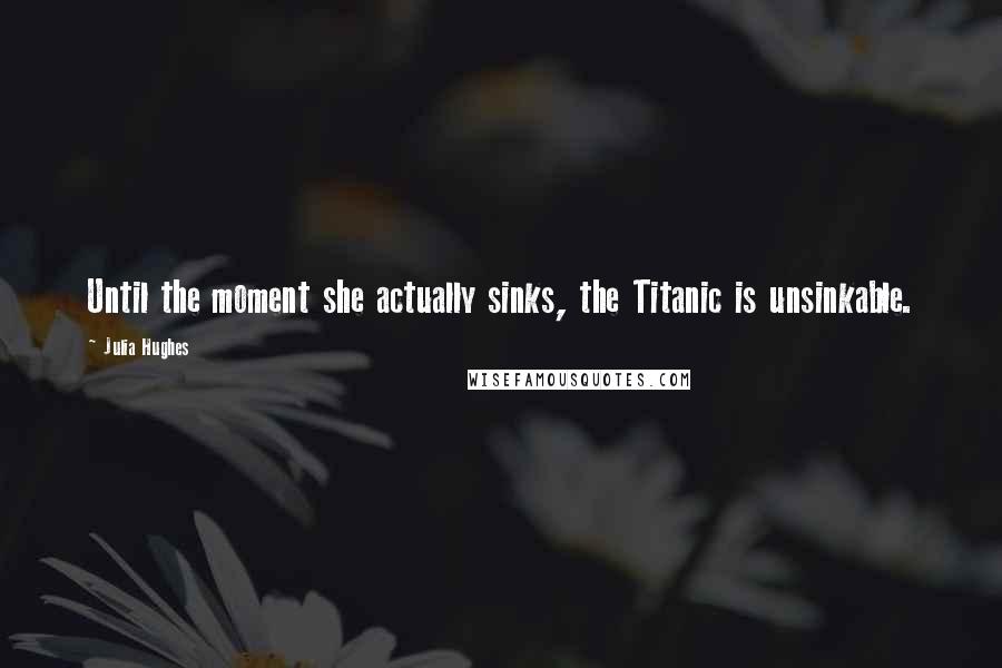 Julia Hughes Quotes: Until the moment she actually sinks, the Titanic is unsinkable.