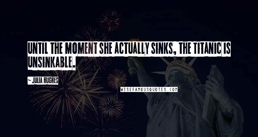 Julia Hughes Quotes: Until the moment she actually sinks, the Titanic is unsinkable.