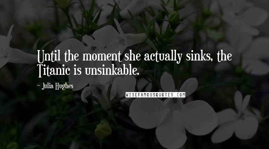 Julia Hughes Quotes: Until the moment she actually sinks, the Titanic is unsinkable.
