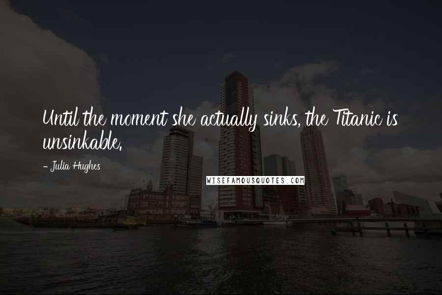 Julia Hughes Quotes: Until the moment she actually sinks, the Titanic is unsinkable.