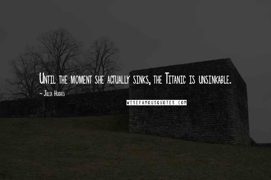 Julia Hughes Quotes: Until the moment she actually sinks, the Titanic is unsinkable.