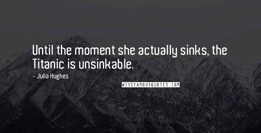 Julia Hughes Quotes: Until the moment she actually sinks, the Titanic is unsinkable.