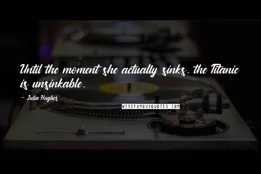 Julia Hughes Quotes: Until the moment she actually sinks, the Titanic is unsinkable.