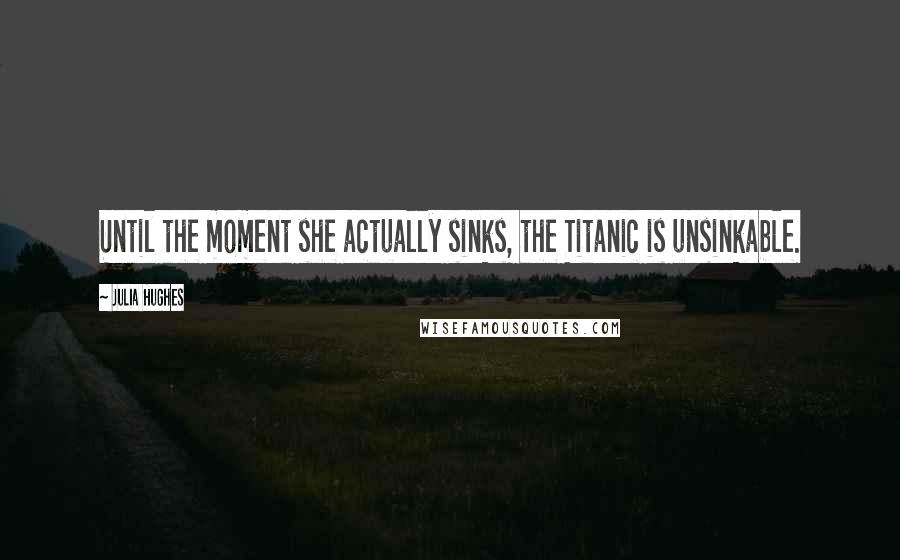 Julia Hughes Quotes: Until the moment she actually sinks, the Titanic is unsinkable.