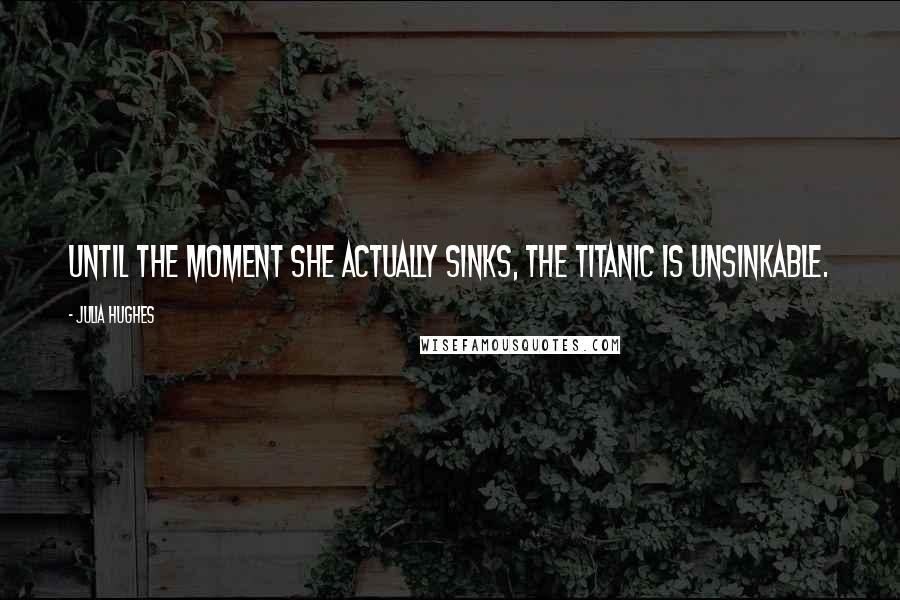 Julia Hughes Quotes: Until the moment she actually sinks, the Titanic is unsinkable.