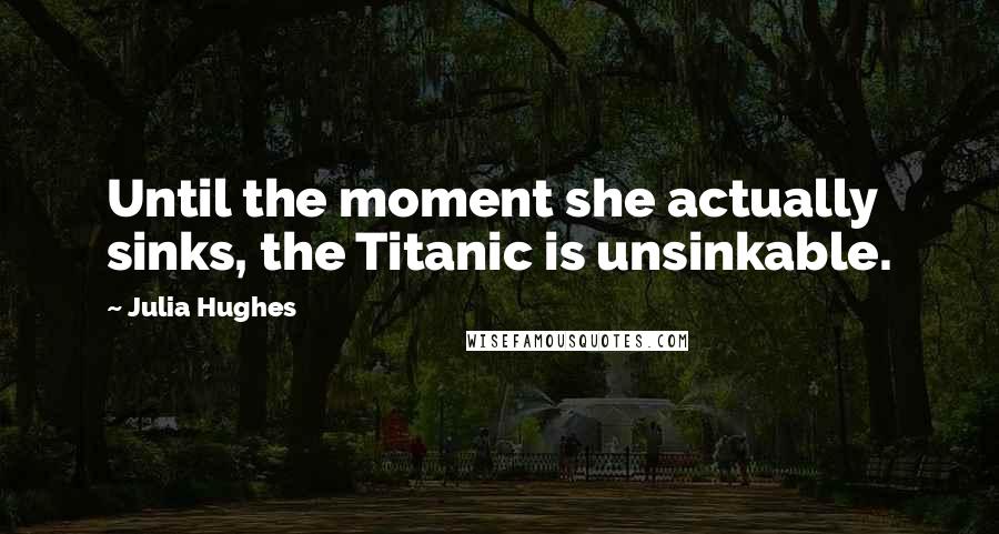 Julia Hughes Quotes: Until the moment she actually sinks, the Titanic is unsinkable.